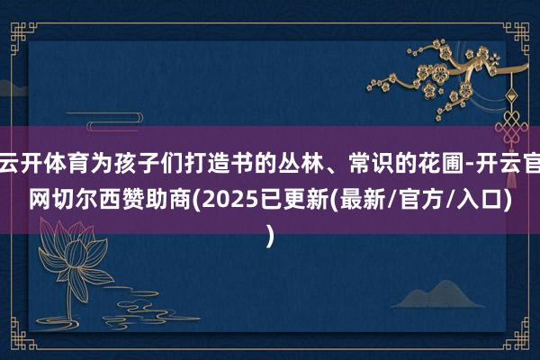 云开体育为孩子们打造书的丛林、常识的花圃-开云官网切尔西赞助商(2025已更新(最新/官方/入口)