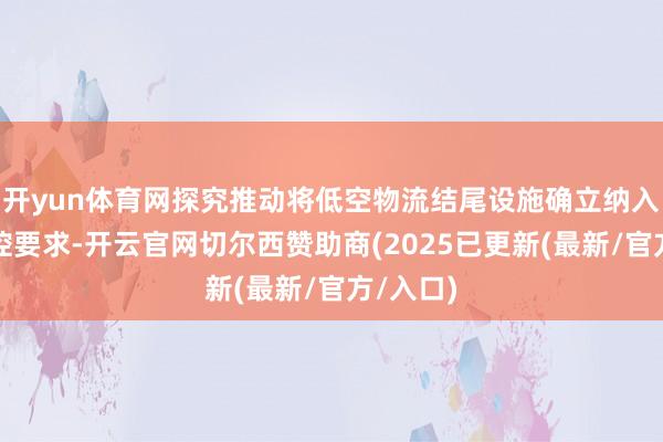 开yun体育网探究推动将低空物流结尾设施确立纳入缠绵管控要求-开云官网切尔西赞助商(2025已更新(最新/官方/入口)