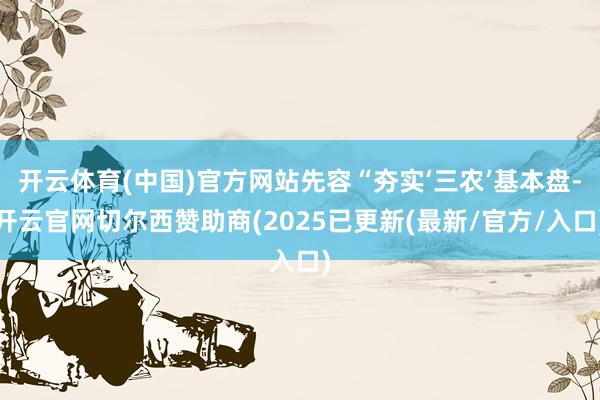 开云体育(中国)官方网站先容“夯实‘三农’基本盘-开云官网切尔西赞助商(2025已更新(最新/官方/入口)