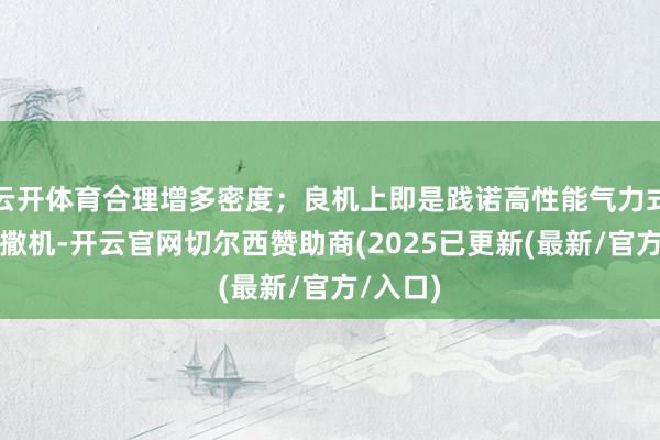 云开体育合理增多密度；良机上即是践诺高性能气力式精量播撒机-开云官网切尔西赞助商(2025已更新(最新/官方/入口)