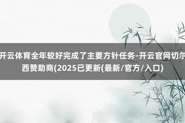 开云体育全年较好完成了主要方针任务-开云官网切尔西赞助商(2025已更新(最新/官方/入口)