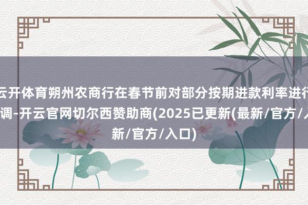 云开体育朔州农商行在春节前对部分按期进款利率进行了上调-开云