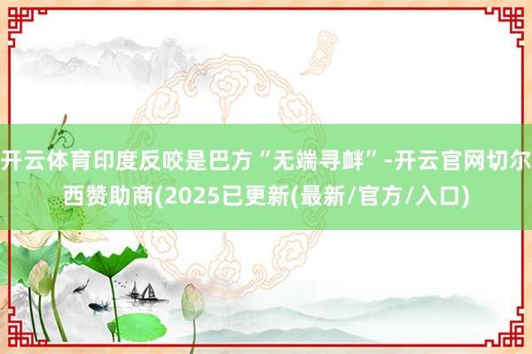 开云体育印度反咬是巴方“无端寻衅”-开云官网切尔西赞助商(2