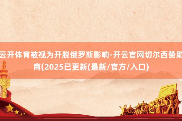 云开体育被视为开脱俄罗斯影响-开云官网切尔西赞助商(2025
