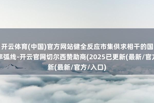 开云体育(中国)官方网站健全反应市集供求相干的国债收益率弧线