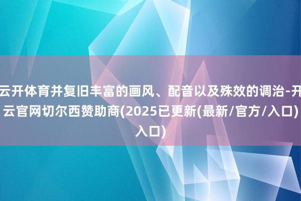 云开体育并复旧丰富的画风、配音以及殊效的调治-开云官网切尔西赞助商(2025已更新(最新/官方/入口)