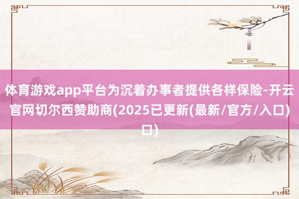体育游戏app平台为沉着办事者提供各样保险-开云官网切尔西赞助商(2025已更新(最新/官方/入口)