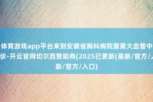 体育游戏app平台来到安徽省胸科病院腹黑大血管中心就诊-开云