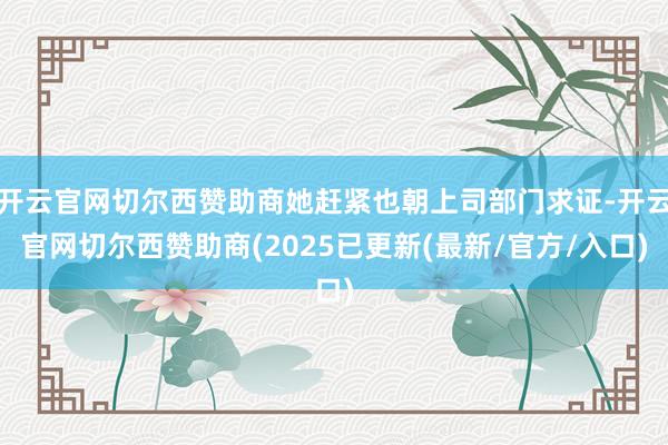 开云官网切尔西赞助商她赶紧也朝上司部门求证-开云官网切尔西赞