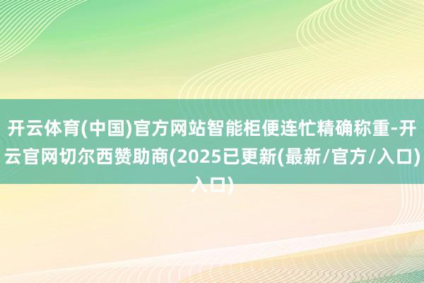 开云体育(中国)官方网站智能柜便连忙精确称重-开云官网切尔西