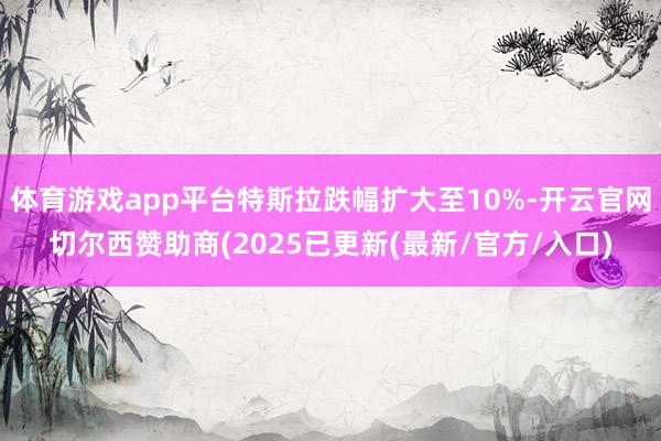 体育游戏app平台特斯拉跌幅扩大至10%-开云官网切尔西赞助商(2025已更新(最新/官方/入口)