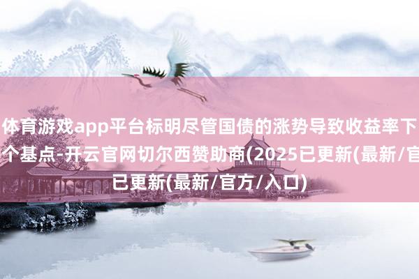 体育游戏app平台标明尽管国债的涨势导致收益率下跌八成10个基点-开云官网切尔西赞助商(2025已更新(最新/官方/入口)