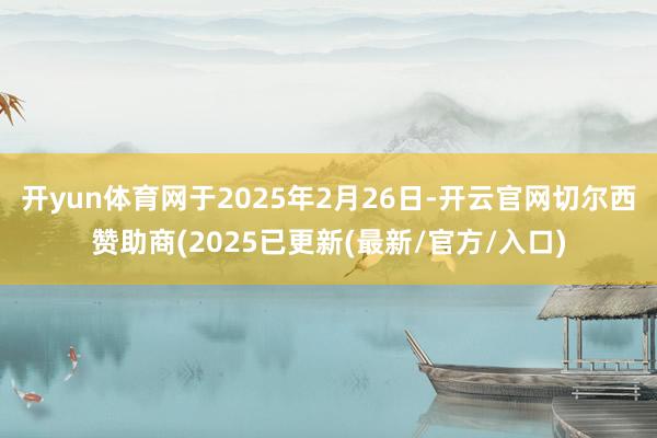 开yun体育网于2025年2月26日-开云官网切尔西赞助商(2025已更新(最新/官方/入口)