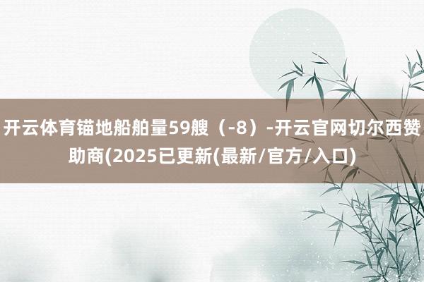 开云体育锚地船舶量59艘（-8）-开云官网切尔西赞助商(2025已更新(最新/官方/入口)
