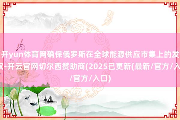 开yun体育网确保俄罗斯在全球能源供应市集上的发言权-开云官网切尔西赞助商(2025已更新(最新/官方/入口)