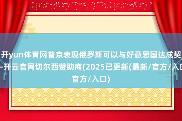 开yun体育网普京表现俄罗斯可以与好意思国达成契约-开云官网切尔西赞助商(2025已更新(最新/官方/入口)