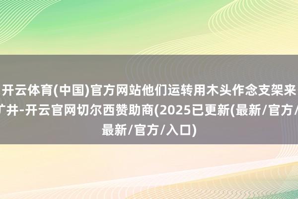 开云体育(中国)官方网站他们运转用木头作念支架来接济矿井-开云官网切尔西赞助商(2025已更新(最新/官方/入口)