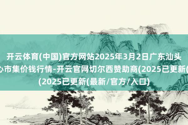开云体育(中国)官方网站2025年3月2日广东汕头农副居品批发中心市集价钱行情-开云官网切尔西赞助商(2025已更新(最新/官方/入口)