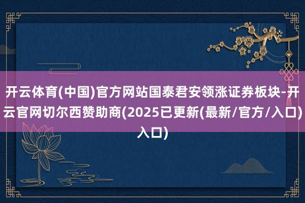 开云体育(中国)官方网站国泰君安领涨证券板块-开云官网切尔西