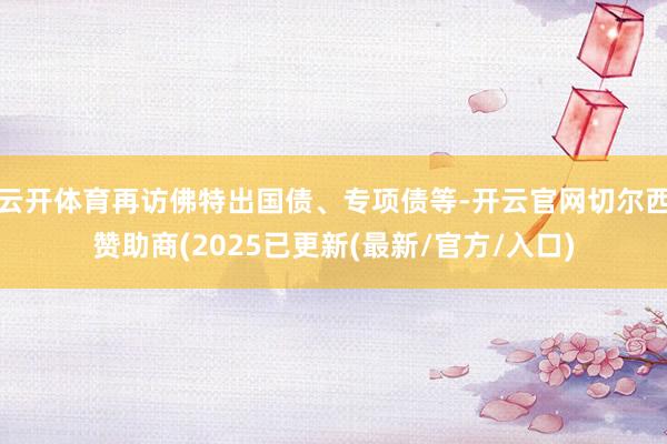 云开体育再访佛特出国债、专项债等-开云官网切尔西赞助商(20