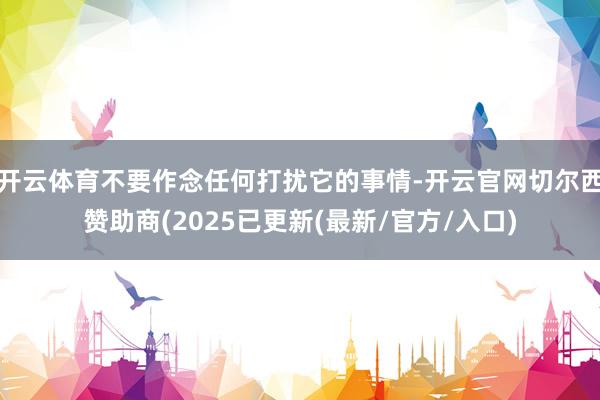 开云体育不要作念任何打扰它的事情-开云官网切尔西赞助商(2025已更新(最新/官方/入口)