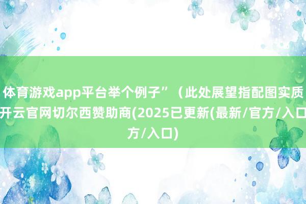 体育游戏app平台举个例子”（此处展望指配图实质-开云官网切尔西赞助商(2025已更新(最新/官方/入口)