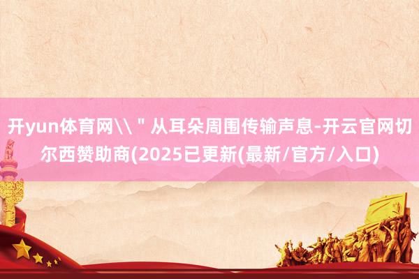 开yun体育网\＂从耳朵周围传输声息-开云官网切尔西赞助商(2025已更新(最新/官方/入口)