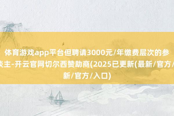 体育游戏app平台但聘请3000元/年缴费层次的参保东谈主-开云官网切尔西赞助商(2025已更新(最新/官方/入口)