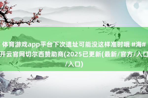 体育游戏app平台下次遗址可能没这样准时哦 #海#-开云官网切尔西赞助商(2025已更新(最新/官方/入口)