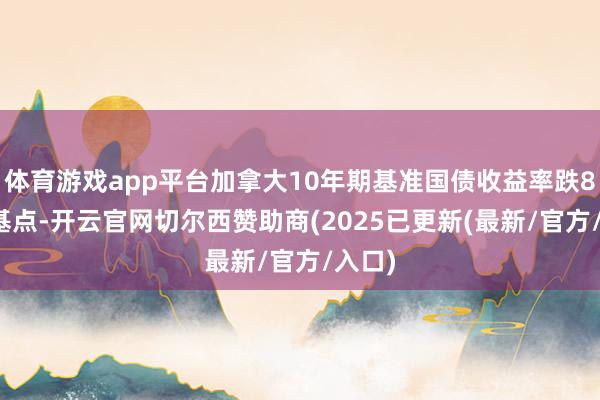 体育游戏app平台加拿大10年期基准国债收益率跌8.5个基点-开云官网切尔西赞助商(2025已更新(最新/官方/入口)