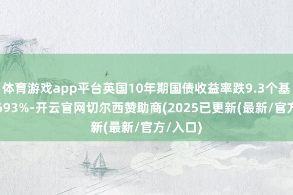 体育游戏app平台英国10年期国债收益率跌9.3个基点报4.693%-开云官网切尔西赞助商(2025已更新(最新/官方/入口)