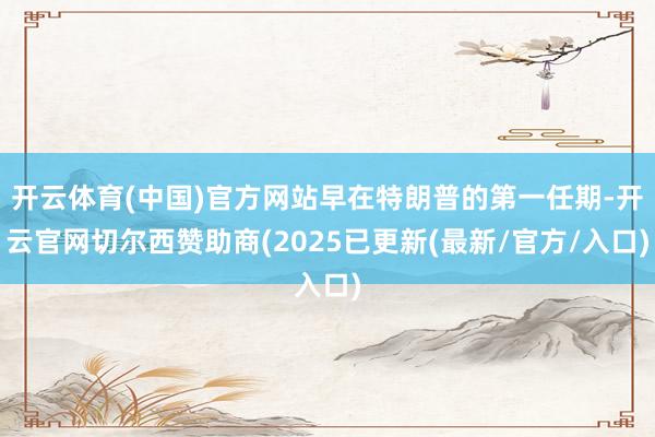 开云体育(中国)官方网站早在特朗普的第一任期-开云官网切尔西