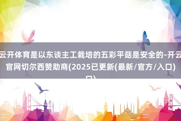云开体育是以东谈主工栽培的五彩平菇是安全的-开云官网切尔西赞助商(2025已更新(最新/官方/入口)