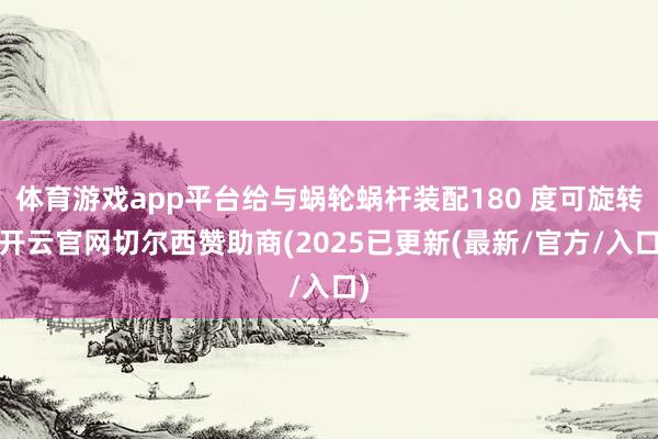 体育游戏app平台给与蜗轮蜗杆装配180 度可旋转-开云官网切尔西赞助商(2025已更新(最新/官方/入口)