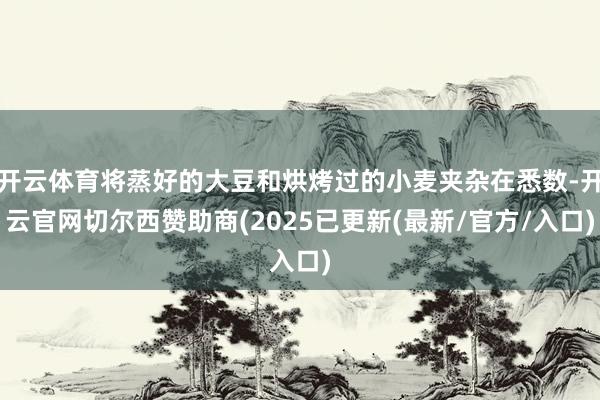开云体育将蒸好的大豆和烘烤过的小麦夹杂在悉数-开云官网切尔西赞助商(2025已更新(最新/官方/入口)