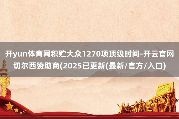 开yun体育网积贮大众1270项顶级时间-开云官网切尔西赞助商(2025已更新(最新/官方/入口)
