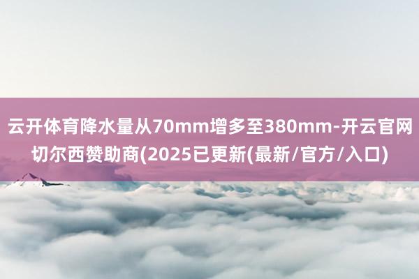 云开体育降水量从70mm增多至380mm-开云官网切尔西赞助商(2025已更新(最新/官方/入口)