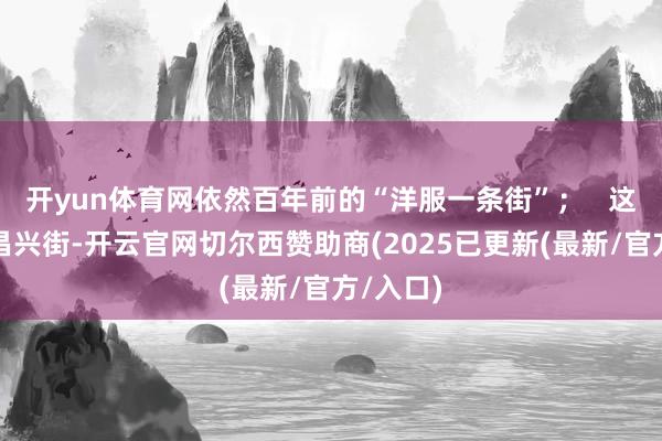 开yun体育网依然百年前的“洋服一条街”；   这里便是昌兴
