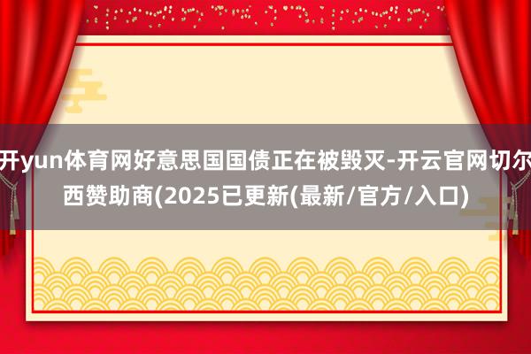 开yun体育网好意思国国债正在被毁灭-开云官网切尔西赞助商(2025已更新(最新/官方/入口)