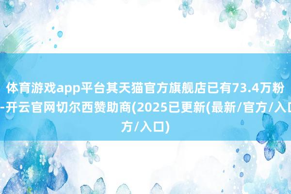 体育游戏app平台其天猫官方旗舰店已有73.4万粉丝-开云官网切尔西赞助商(2025已更新(最新/官方/入口)