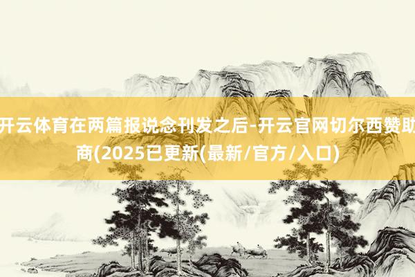 开云体育在两篇报说念刊发之后-开云官网切尔西赞助商(2025已更新(最新/官方/入口)