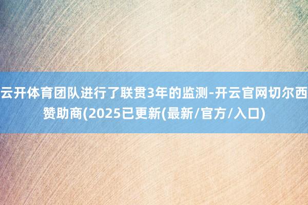 云开体育团队进行了联贯3年的监测-开云官网切尔西赞助商(2025已更新(最新/官方/入口)