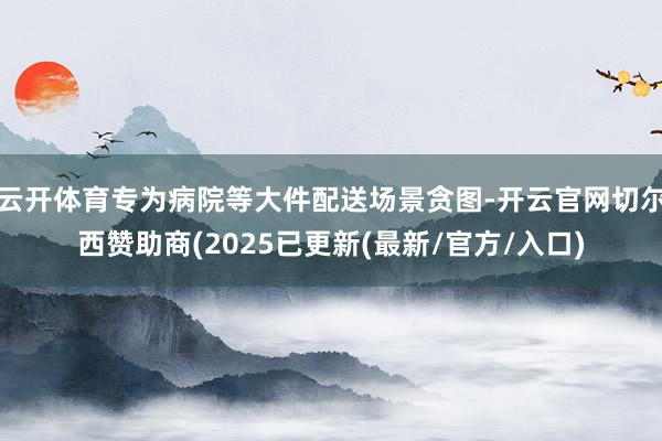 云开体育专为病院等大件配送场景贪图-开云官网切尔西赞助商(2025已更新(最新/官方/入口)