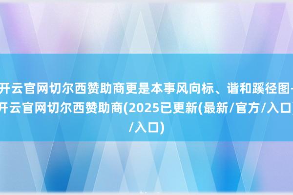 开云官网切尔西赞助商更是本事风向标、谐和蹊径图-开云官网切尔西赞助商(2025已更新(最新/官方/入口)