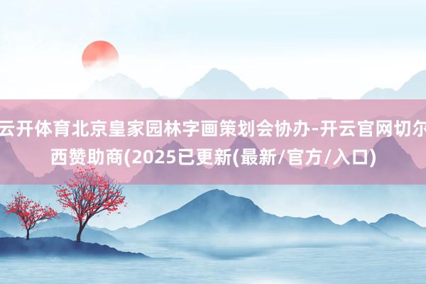 云开体育北京皇家园林字画策划会协办-开云官网切尔西赞助商(2025已更新(最新/官方/入口)