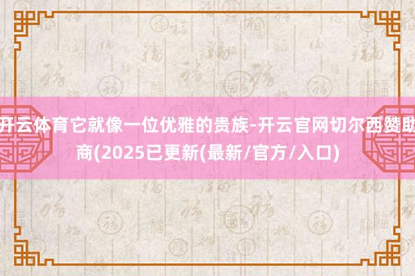 开云体育它就像一位优雅的贵族-开云官网切尔西赞助商(2025已更新(最新/官方/入口)