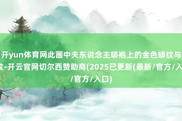 开yun体育网此画中夫东说念主蟒袍上的金色蟒纹与云纹-开云官网切尔西赞助商(2025已更新(最新/官方/入口)