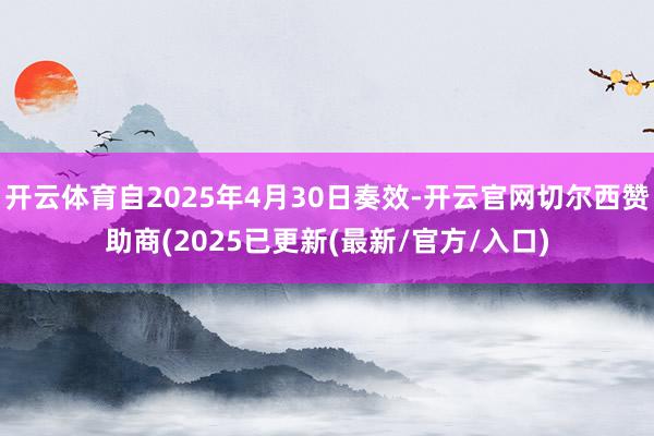 开云体育自2025年4月30日奏效-开云官网切尔西赞助商(2025已更新(最新/官方/入口)