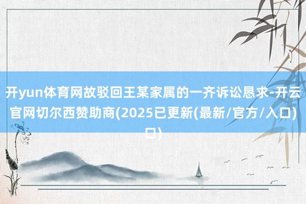 开yun体育网故驳回王某家属的一齐诉讼恳求-开云官网切尔西赞助商(2025已更新(最新/官方/入口)
