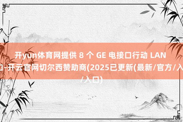 开yun体育网提供 8 个 GE 电接口行动 LAN 接口-开云官网切尔西赞助商(2025已更新(最新/官方/入口)